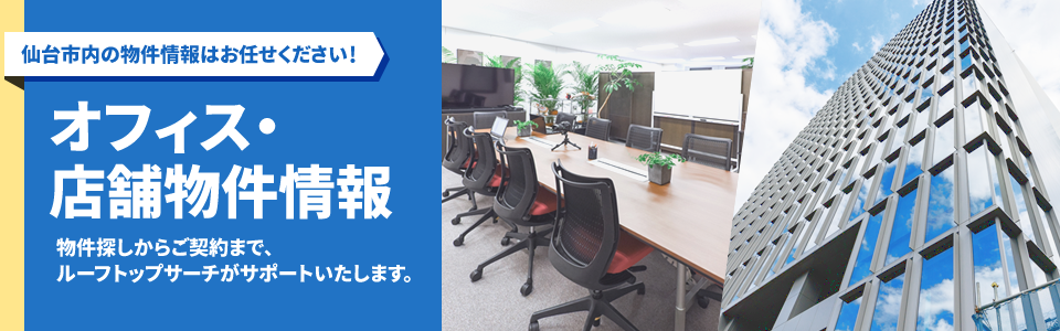 仙台市内の物件情報はお任せください！ オフィス・店舗物件情報 物件探しからご契約まで、ルーフトップサーチがサポートいたします。
